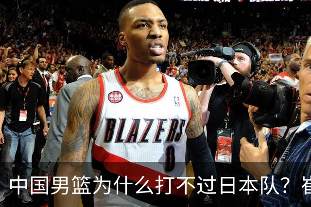 中国男篮为什么打不过日本队？崔永熙毫不客气说出原因，说得实在